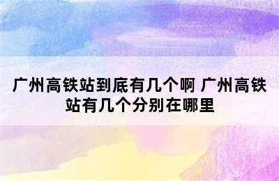 广州高铁站到底有几个啊 广州高铁站有几个分别在哪里